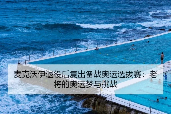 麦克沃伊退役后复出备战奥运选拔赛：老将的奥运梦与挑战